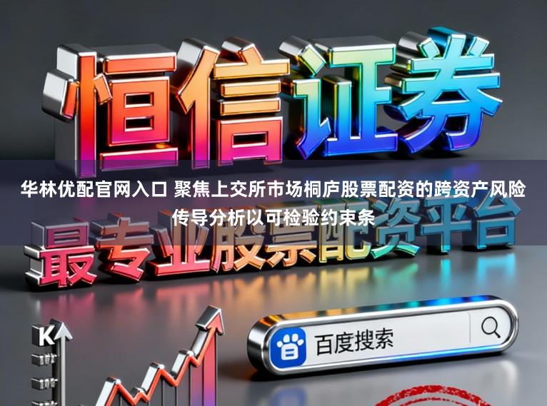 华林优配官网入口 聚焦上交所市场桐庐股票配资的跨资产风险传导分析以可检验约束条