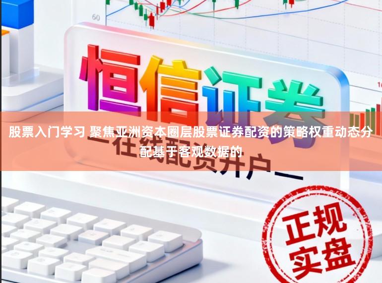 股票入门学习 聚焦亚洲资本圈层股票证券配资的策略权重动态分配基于客观数据的