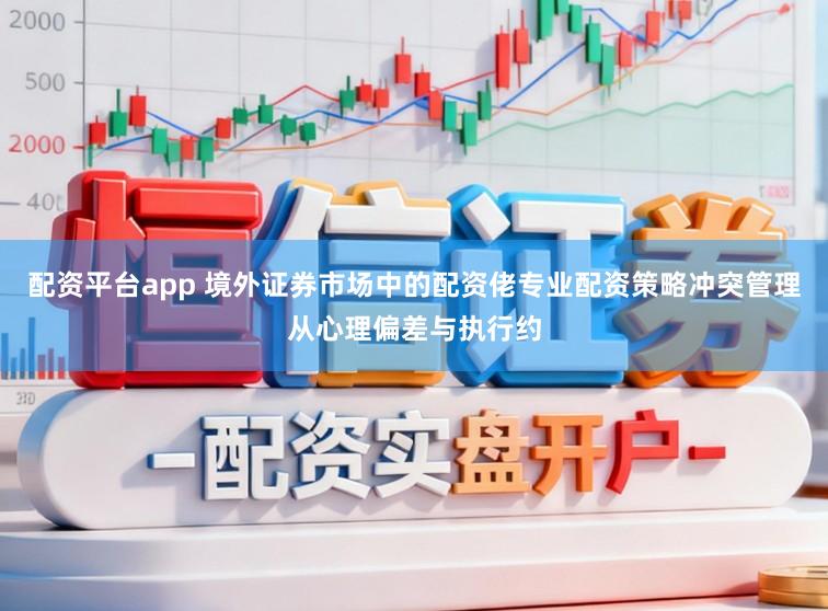 配资平台app 境外证券市场中的配资佬专业配资策略冲突管理从心理偏差与执行约