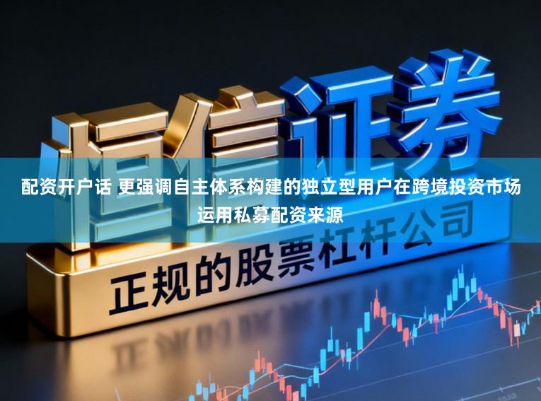 配资开户话 更强调自主体系构建的独立型用户在跨境投资市场运用私募配资来源