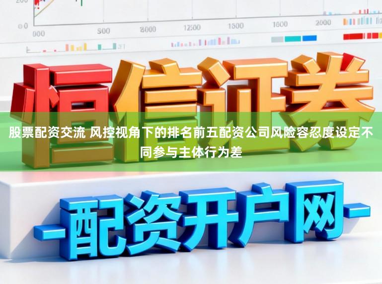 股票配资交流 风控视角下的排名前五配资公司风险容忍度设定不同参与主体行为差