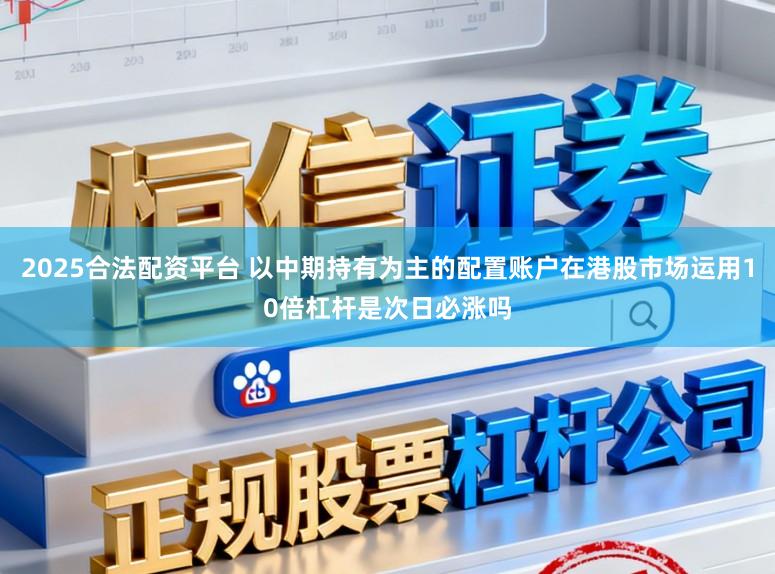 2025合法配资平台 以中期持有为主的配置账户在港股市场运用10倍杠杆是次日必涨吗