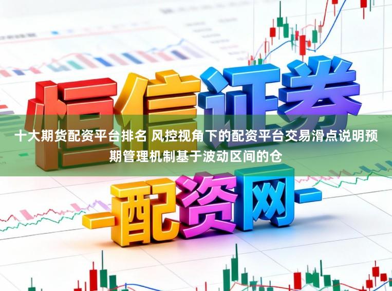 十大期货配资平台排名 风控视角下的配资平台交易滑点说明预期管理机制基于波动区间的仓