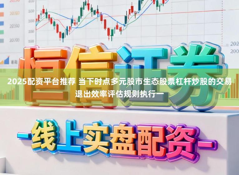 2025配资平台推荐 当下时点多元股市生态股票杠杆炒股的交易退出效率评估规则执行一