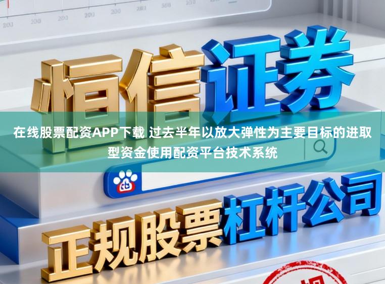 在线股票配资APP下载 过去半年以放大弹性为主要目标的进取型资金使用配资平台技术系统