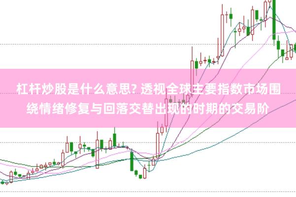 杠杆炒股是什么意思? 透视全球主要指数市场围绕情绪修复与回落交替出现的时期的交易阶