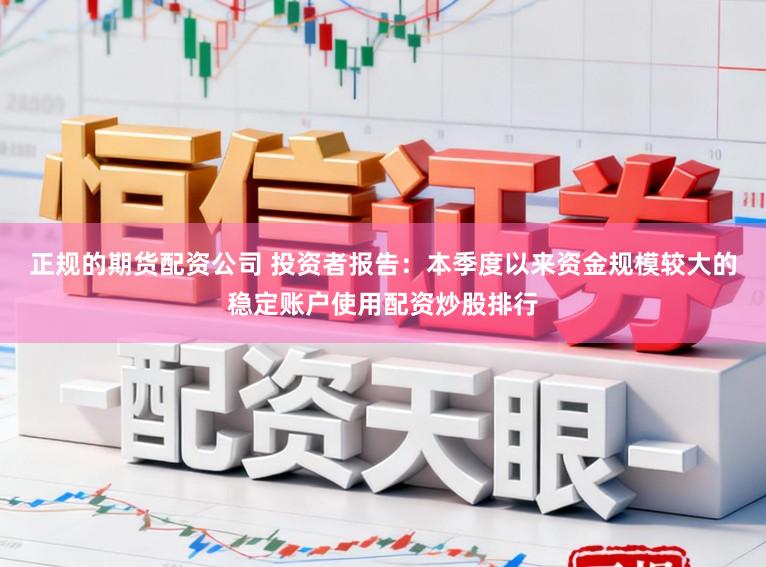 正规的期货配资公司 投资者报告：本季度以来资金规模较大的稳定账户使用配资炒股排行