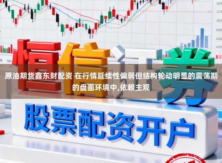 原油期货鑫东财配资 在行情延续性偏弱但结构轮动明显的震荡期的盘面环境中，依赖主观
