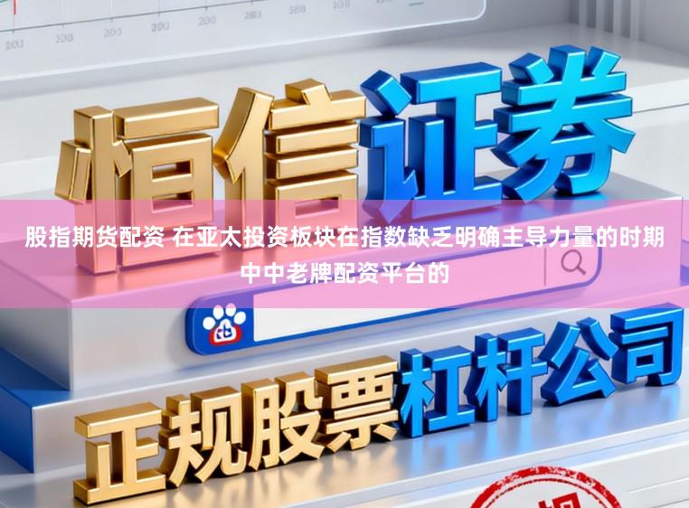 股指期货配资 在亚太投资板块在指数缺乏明确主导力量的时期中中老牌配资平台的