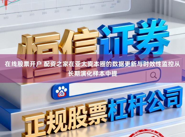 在线股票开户 配资之家在亚太资本圈的数据更新与时效性监控从长期演化样本中提