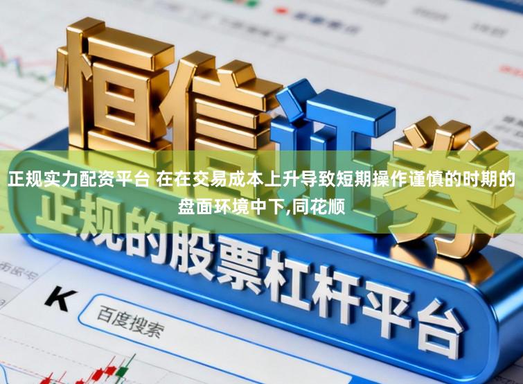 正规实力配资平台 在在交易成本上升导致短期操作谨慎的时期的盘面环境中下，同花顺