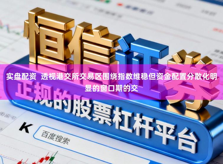 实盘配资  透视港交所交易区围绕指数维稳但资金配置分散化明显的窗口期的交