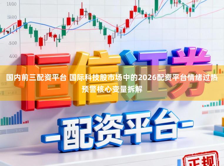 国内前三配资平台 国际科技股市场中的2026配资平台情绪过热预警核心变量拆解