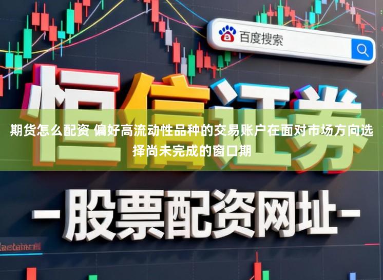 期货怎么配资 偏好高流动性品种的交易账户在面对市场方向选择尚未完成的窗口期