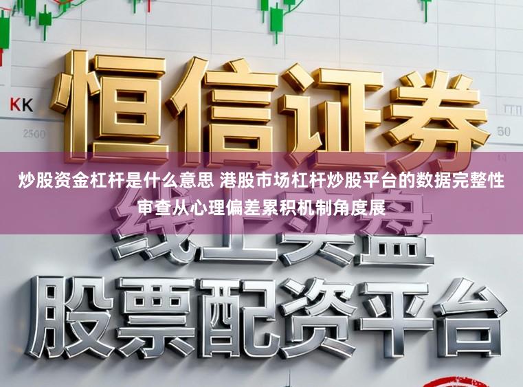 炒股资金杠杆是什么意思 港股市场杠杆炒股平台的数据完整性审查从心理偏差累积机制角度展