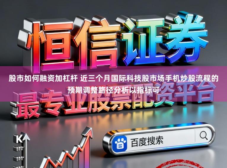 股市如何融资加杠杆 近三个月国际科技股市场手机炒股流程的预期调整路径分析以指标可