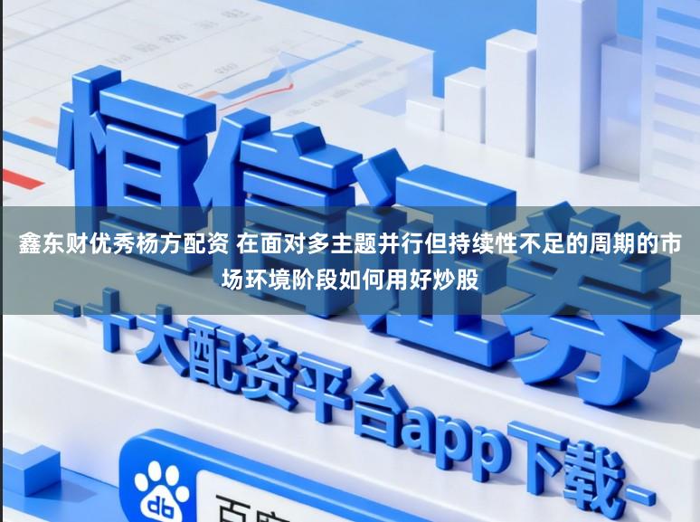 鑫东财优秀杨方配资 在面对多主题并行但持续性不足的周期的市场环境阶段如何用好炒股