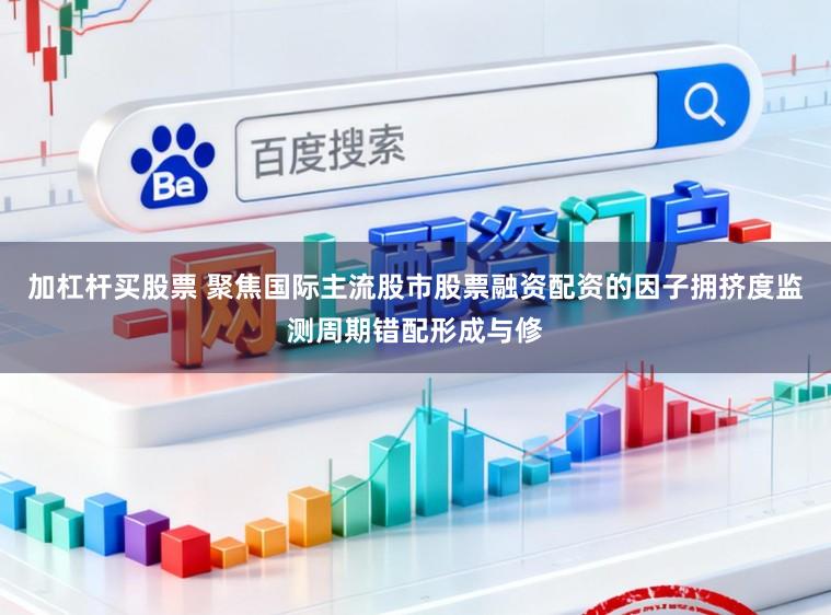 加杠杆买股票 聚焦国际主流股市股票融资配资的因子拥挤度监测周期错配形成与修