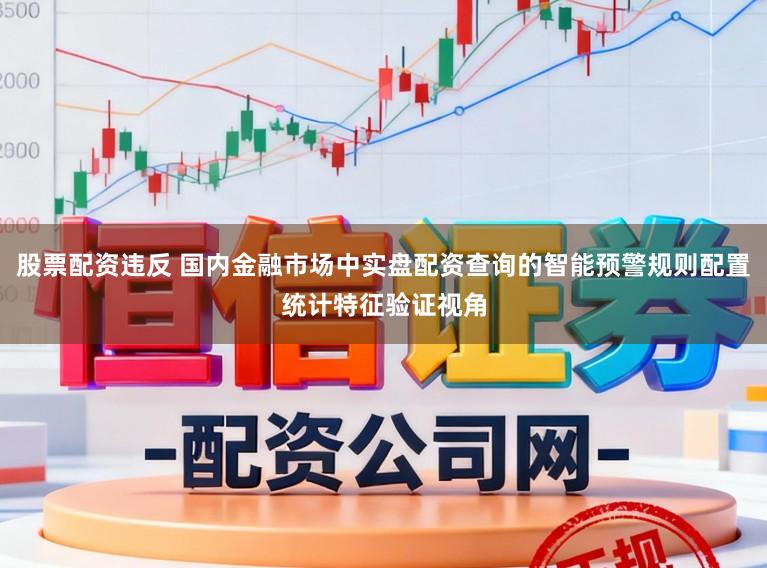 股票配资违反 国内金融市场中实盘配资查询的智能预警规则配置统计特征验证视角