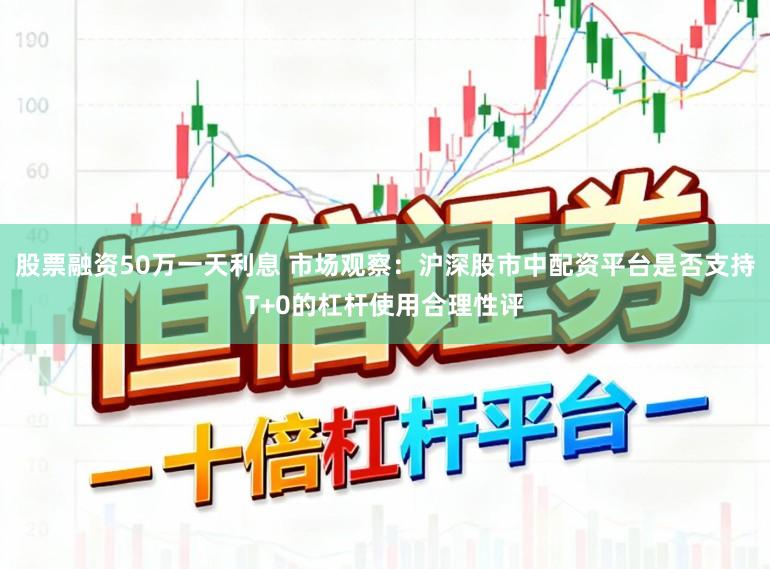 股票融资50万一天利息 市场观察：沪深股市中配资平台是否支持T+0的杠杆使用合理性评