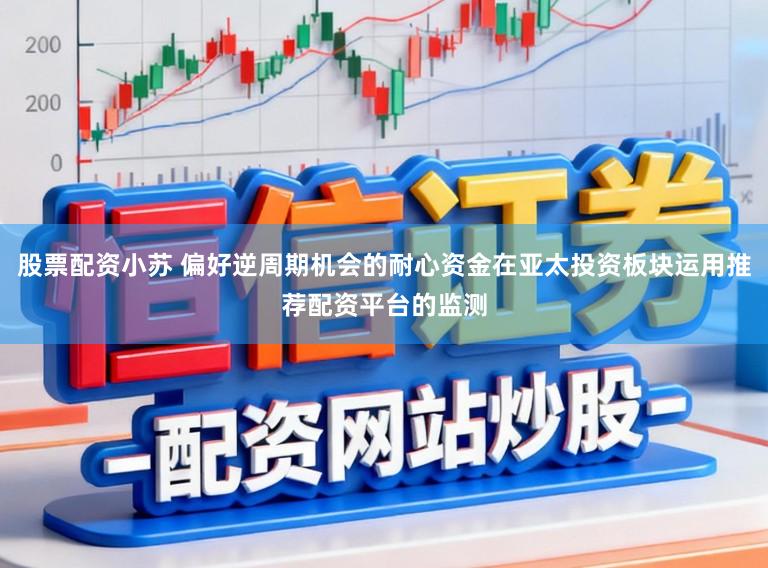 股票配资小苏 偏好逆周期机会的耐心资金在亚太投资板块运用推荐配资平台的监测