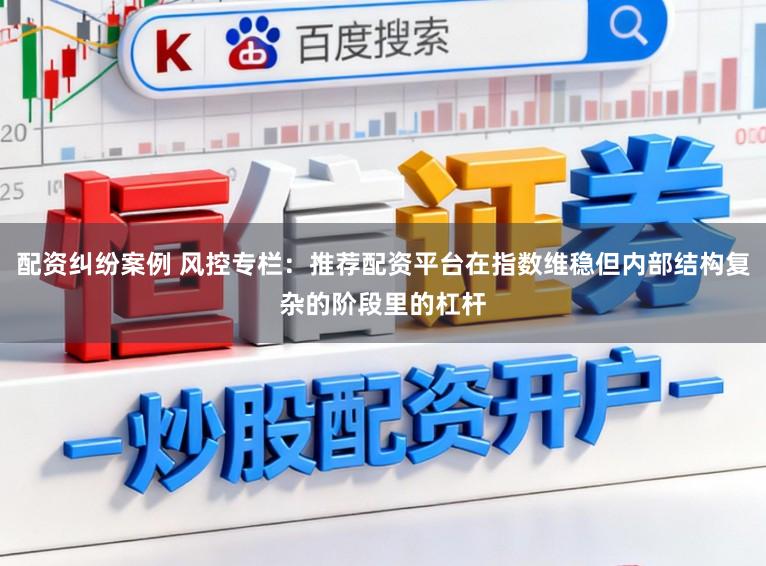 配资纠纷案例 风控专栏：推荐配资平台在指数维稳但内部结构复杂的阶段里的杠杆