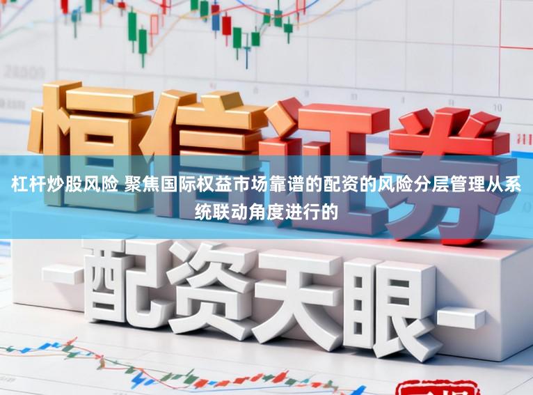 杠杆炒股风险 聚焦国际权益市场靠谱的配资的风险分层管理从系统联动角度进行的