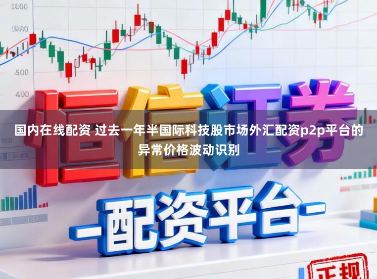 国内在线配资 过去一年半国际科技股市场外汇配资p2p平台的异常价格波动识别