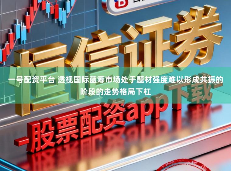 一号配资平台 透视国际蓝筹市场处于题材强度难以形成共振的阶段的走势格局下杠