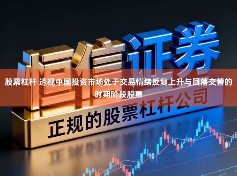 股票杠杆 透视中国投资市场处于交易情绪反复上升与回落交替的时期阶段股票