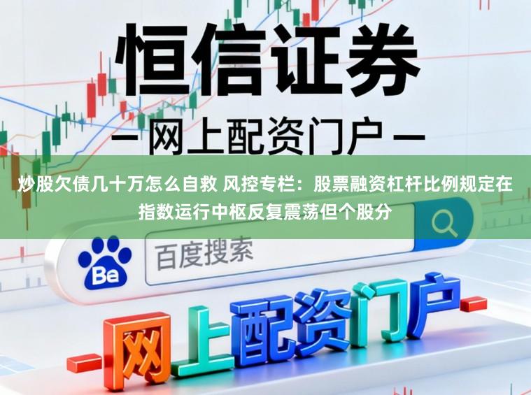炒股欠债几十万怎么自救 风控专栏：股票融资杠杆比例规定在指数运行中枢反复震荡但个股分