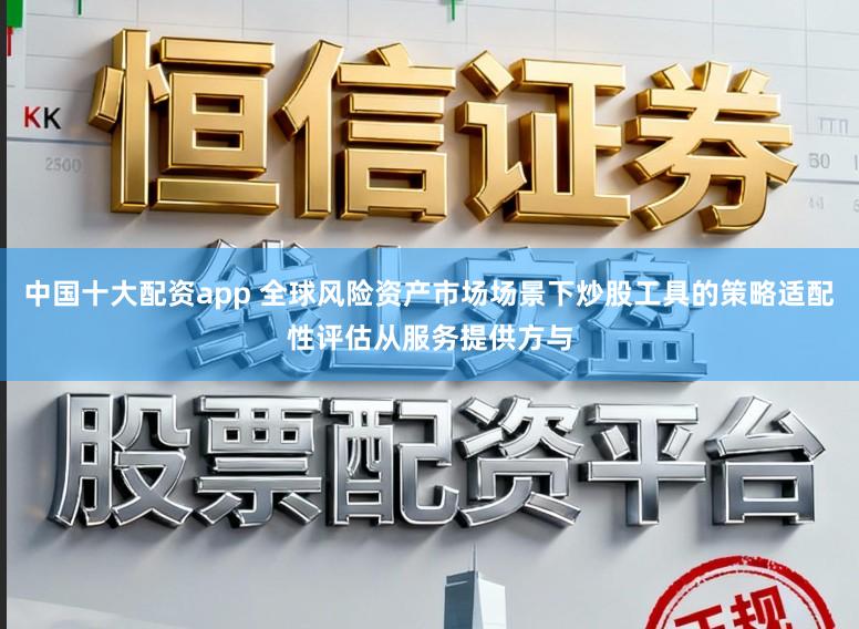 中国十大配资app 全球风险资产市场场景下炒股工具的策略适配性评估从服务提供方与