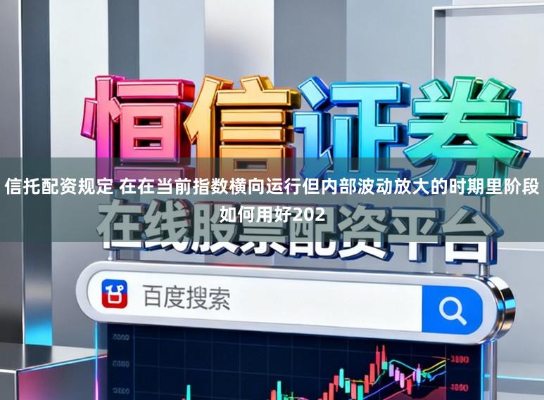 信托配资规定 在在当前指数横向运行但内部波动放大的时期里阶段如何用好202