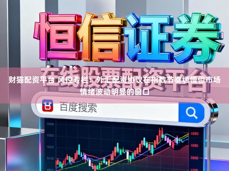 财猫配资平台 风控专栏:外汇配资协议在指数节奏缓慢但市场情绪波动明显的窗口