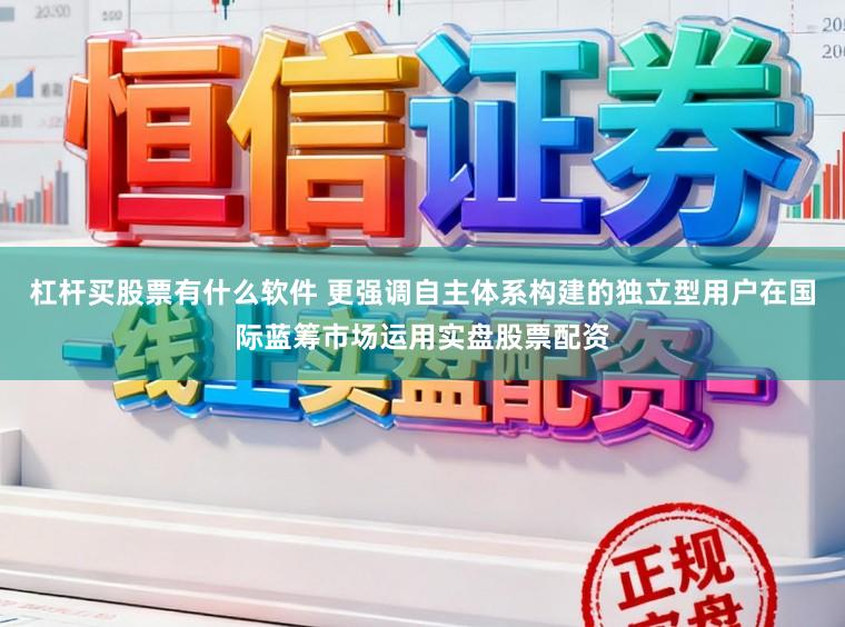 杠杆买股票有什么软件 更强调自主体系构建的独立型用户在国际蓝筹市场运用实盘股票配资