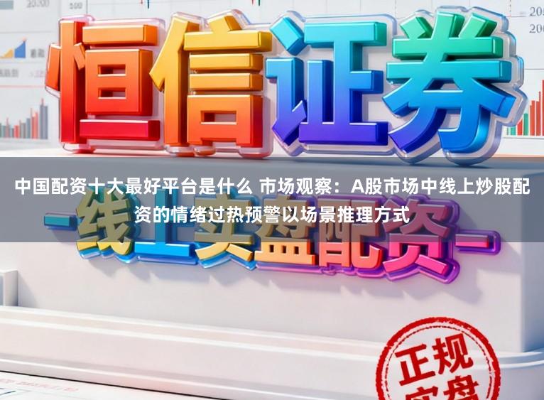 中国配资十大最好平台是什么 市场观察:A股市场中线上炒股配资的情绪过热预警以场景推理方式