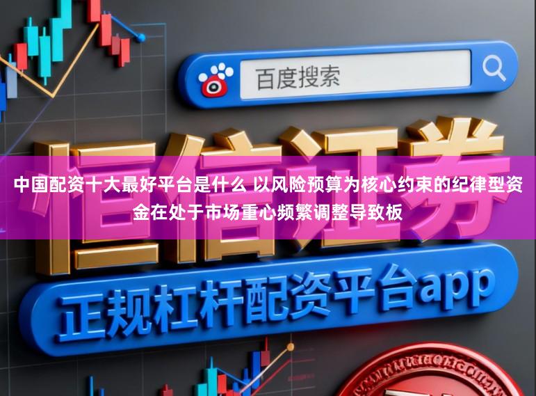 中国配资十大最好平台是什么 以风险预算为核心约束的纪律型资金在处于市场重心频繁调整导致板