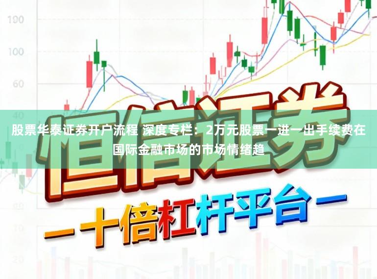股票华泰证券开户流程 深度专栏：2万元股票一进一出手续费在国际金融市场的市场情绪趋
