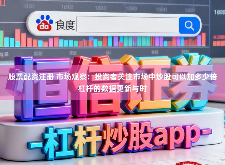 股票配资注册 市场观察：投资者关注市场中炒股可以加多少倍杠杆的数据更新与时