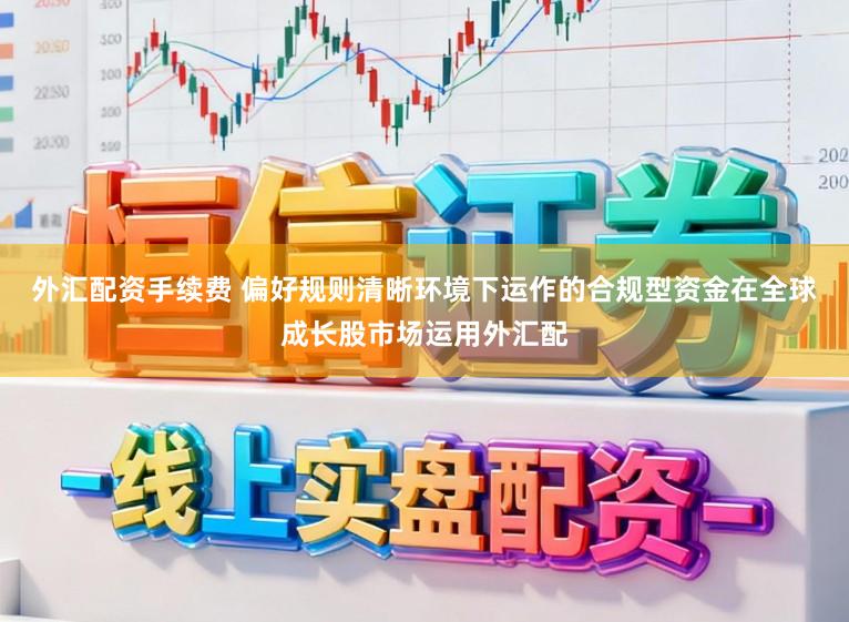 外汇配资手续费 偏好规则清晰环境下运作的合规型资金在全球成长股市场运用外汇配