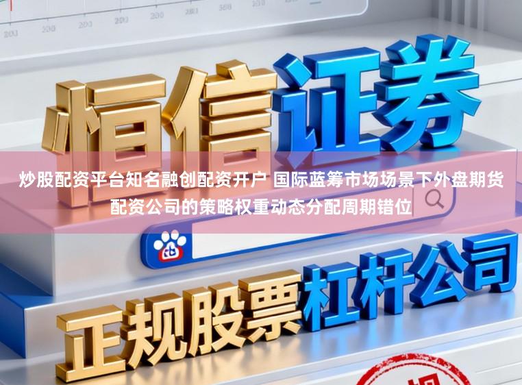 炒股配资平台知名融创配资开户 国际蓝筹市场场景下外盘期货配资公司的策略权重动态分配周期错位