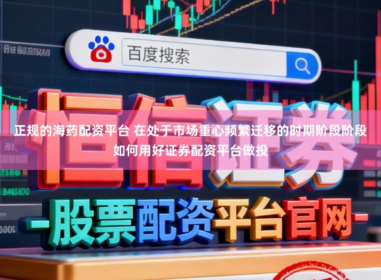 正规的海药配资平台 在处于市场重心频繁迁移的时期阶段阶段如何用好证券配资平台做投