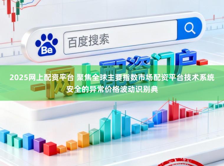 2025网上配资平台 聚焦全球主要指数市场配资平台技术系统安全的异常价格波动识别典