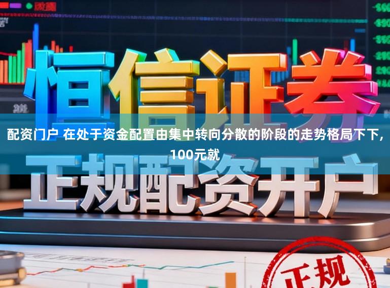 配资门户 在处于资金配置由集中转向分散的阶段的走势格局下下，100元就