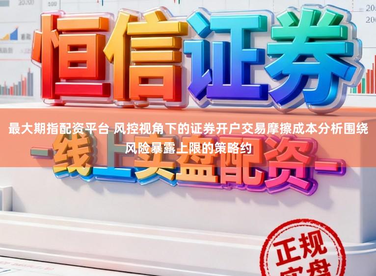 最大期指配资平台 风控视角下的证券开户交易摩擦成本分析围绕风险暴露上限的策略约