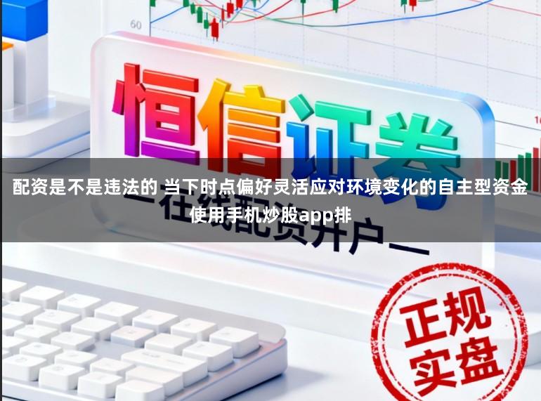 配资是不是违法的 当下时点偏好灵活应对环境变化的自主型资金使用手机炒股app排