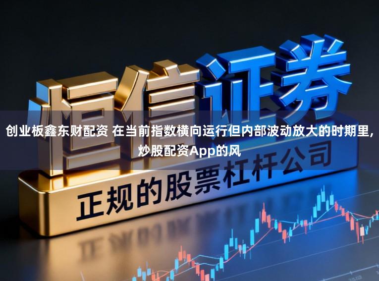 创业板鑫东财配资 在当前指数横向运行但内部波动放大的时期里，炒股配资App的风