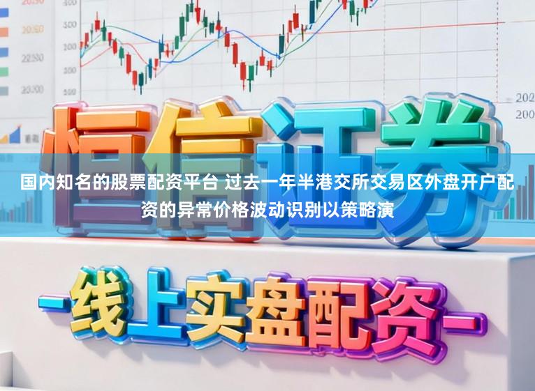 国内知名的股票配资平台 过去一年半港交所交易区外盘开户配资的异常价格波动识别以策略演