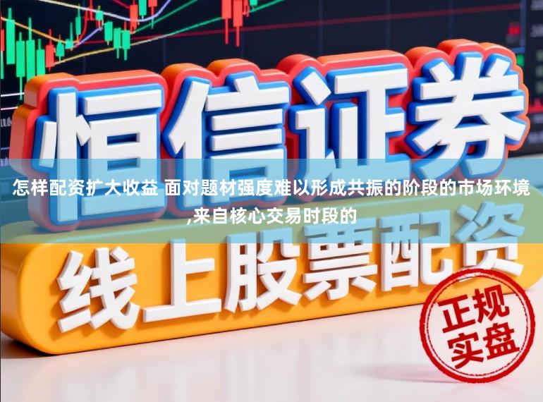 怎样配资扩大收益 面对题材强度难以形成共振的阶段的市场环境，来自核心交易时段的