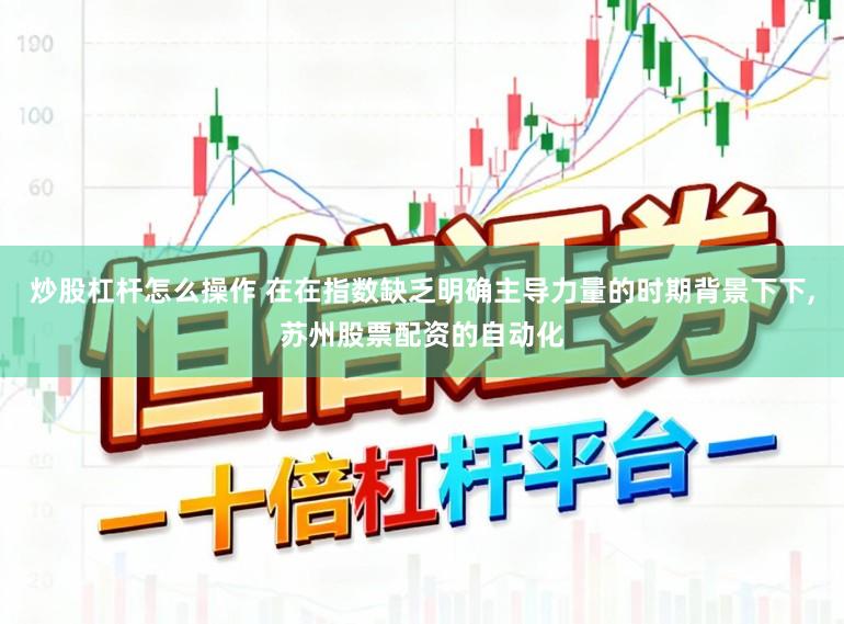 炒股杠杆怎么操作 在在指数缺乏明确主导力量的时期背景下下，苏州股票配资的自动化